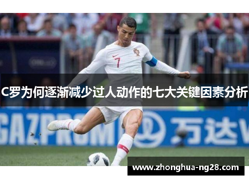 C罗为何逐渐减少过人动作的七大关键因素分析