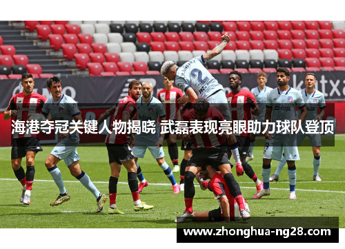海港夺冠关键人物揭晓 武磊表现亮眼助力球队登顶