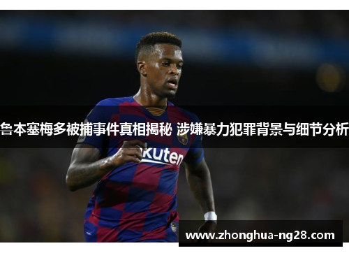 鲁本塞梅多被捕事件真相揭秘 涉嫌暴力犯罪背景与细节分析