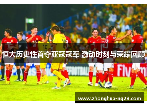 恒大历史性首夺亚冠冠军 激动时刻与荣耀回顾