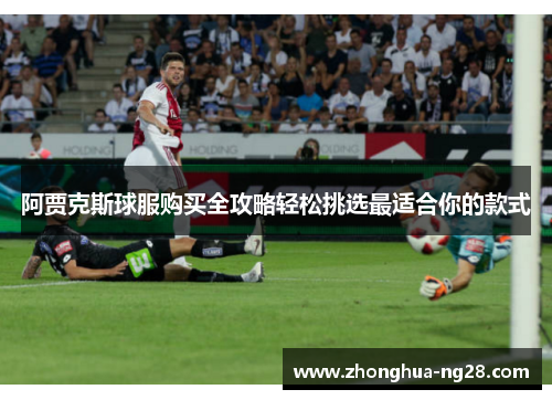 阿贾克斯球服购买全攻略轻松挑选最适合你的款式