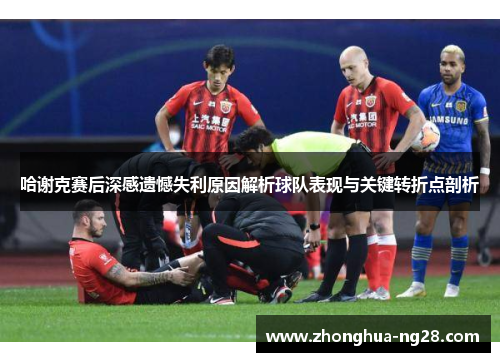 哈谢克赛后深感遗憾失利原因解析球队表现与关键转折点剖析