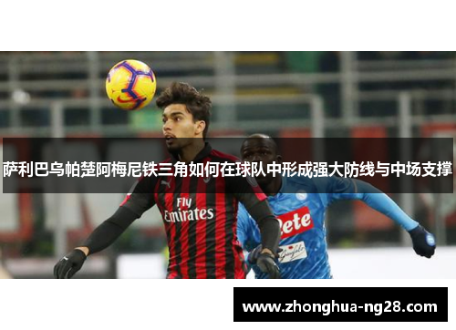萨利巴乌帕楚阿梅尼铁三角如何在球队中形成强大防线与中场支撑