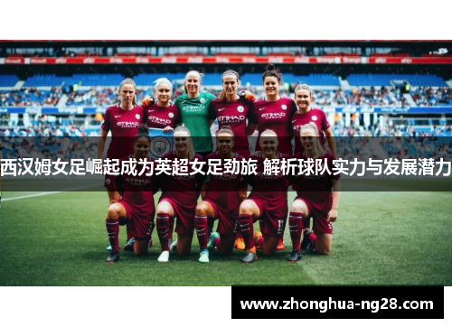 西汉姆女足崛起成为英超女足劲旅 解析球队实力与发展潜力