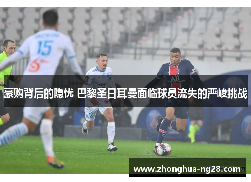 豪购背后的隐忧 巴黎圣日耳曼面临球员流失的严峻挑战