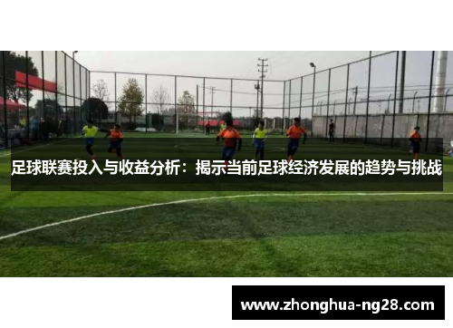 足球联赛投入与收益分析：揭示当前足球经济发展的趋势与挑战