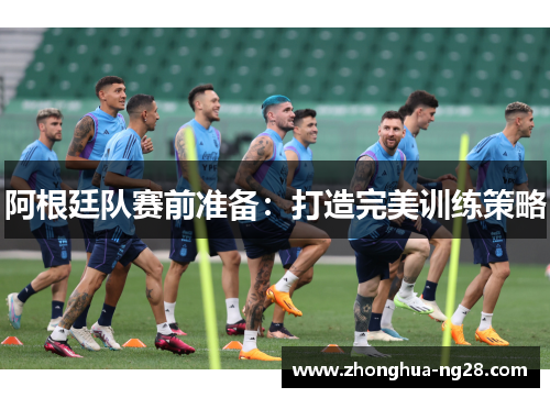 阿根廷队赛前准备：打造完美训练策略