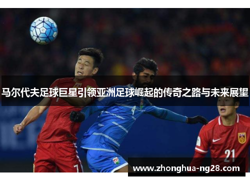 马尔代夫足球巨星引领亚洲足球崛起的传奇之路与未来展望
