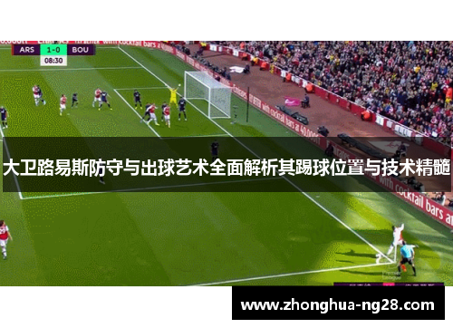 大卫路易斯防守与出球艺术全面解析其踢球位置与技术精髓