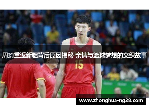 周琦重返新疆背后原因揭秘 亲情与篮球梦想的交织故事