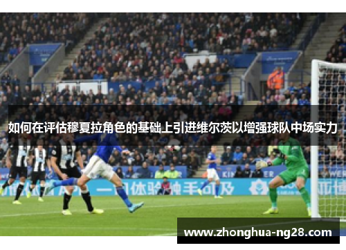 如何在评估穆夏拉角色的基础上引进维尔茨以增强球队中场实力