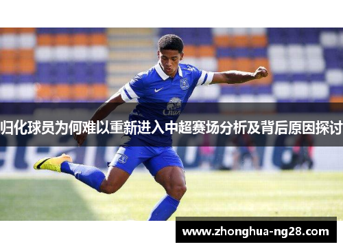 归化球员为何难以重新进入中超赛场分析及背后原因探讨