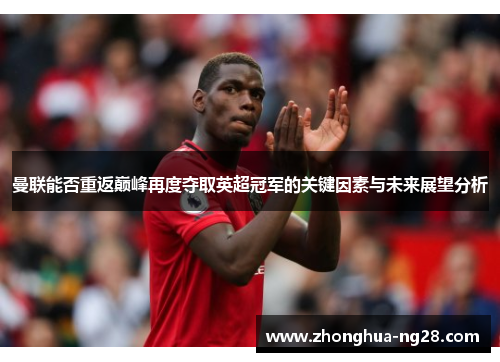 曼联能否重返巅峰再度夺取英超冠军的关键因素与未来展望分析 曼联能否重返巅峰再度夺取英超冠军的关键因素与未来展望分析