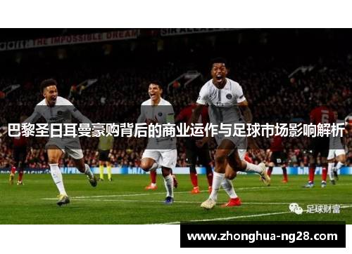 巴黎圣日耳曼豪购背后的商业运作与足球市场影响解析