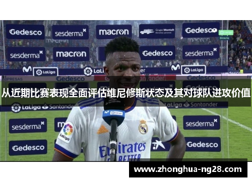 从近期比赛表现全面评估维尼修斯状态及其对球队进攻价值 从近期比赛表现全面评估维尼修斯状态及其对球队进攻价值