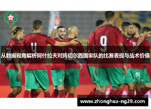 从数据视角解析阿什拉夫对阵切尔西国家队的比赛表现与战术价值