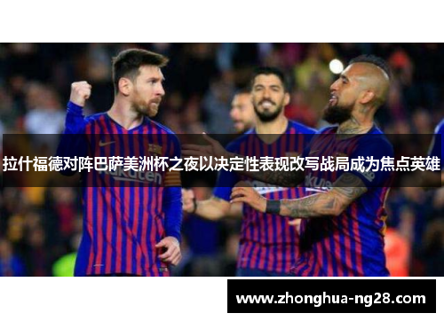 拉什福德对阵巴萨美洲杯之夜以决定性表现改写战局成为焦点英雄 拉什福德对阵巴萨美洲杯之夜以决定性表现改写战局成为焦点英雄