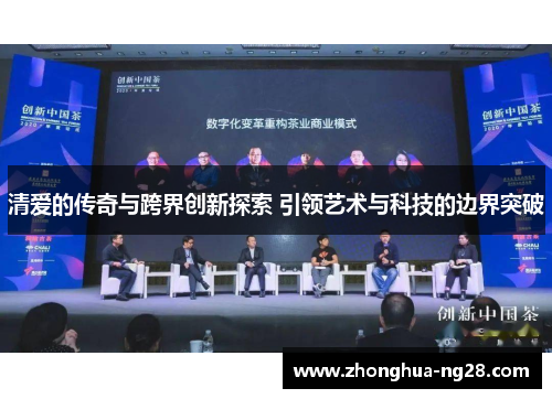 清爱的传奇与跨界创新探索 引领艺术与科技的边界突破