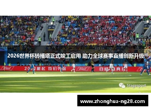 2026世界杯转播塔正式竣工启用 助力全球赛事直播创新升级