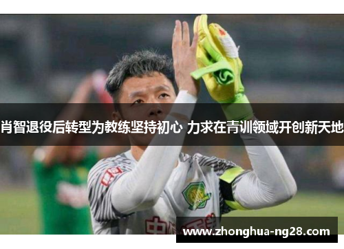 肖智退役后转型为教练坚持初心 力求在青训领域开创新天地