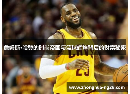 詹姆斯·哈登的时尚帝国与篮球辉煌背后的财富秘密 詹姆斯·哈登的时尚帝国与篮球辉煌背后的财富秘密