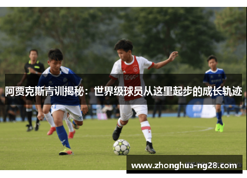 阿贾克斯青训揭秘:世界级球员从这里起步的成长轨迹 阿贾克斯青训揭秘:世界级球员从这里起步的成长轨迹