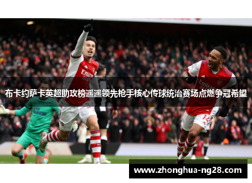 布卡约萨卡英超助攻榜遥遥领先枪手核心传球统治赛场点燃争冠希望 布卡约萨卡英超助攻榜遥遥领先枪手核心传球统治赛场点燃争冠希望