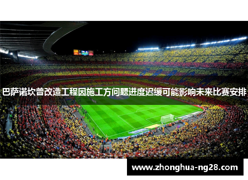 巴萨诺坎普改造工程因施工方问题进度迟缓可能影响未来比赛安排 巴萨诺坎普改造工程因施工方问题进度迟缓可能影响未来比赛安排