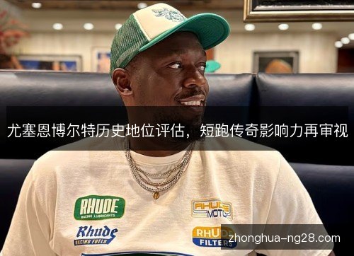 尤塞恩博尔特历史地位评估,短跑传奇影响力再审视 尤塞恩博尔特历史地位评估,短跑传奇影响力再审视