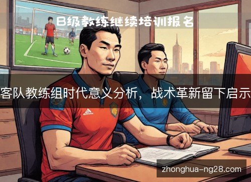 客队教练组时代意义分析,战术革新留下启示 客队教练组时代意义分析,战术革新留下启示